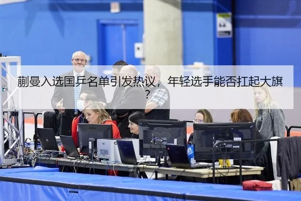 蒯曼入选国乒名单引发热议，年轻选手能否扛起大旗？
